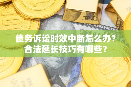 北京债务诉讼时效中断怎么办？合法延长技巧有哪些？