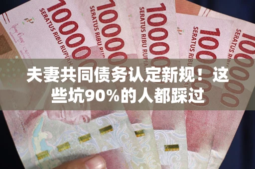 北京夫妻共同债务认定新规！这些坑90%的人都踩过