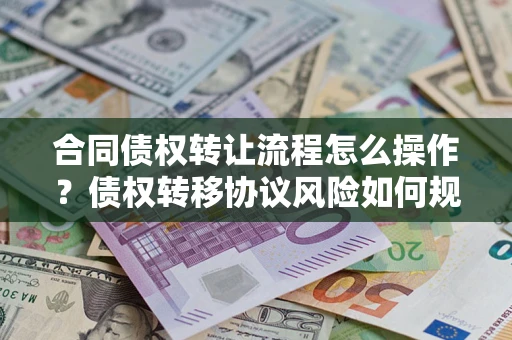 北京合同债权转让流程怎么操作？债权转移协议风险如何规避？