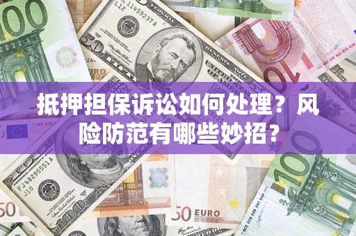 北京抵押担保诉讼如何处理？风险防范有哪些妙招？