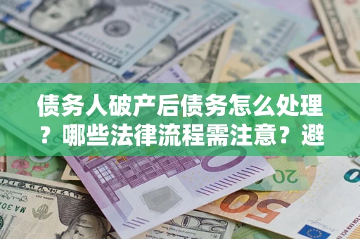 北京债务人破产后债务怎么处理？哪些法律流程需注意？避免踩坑指南
