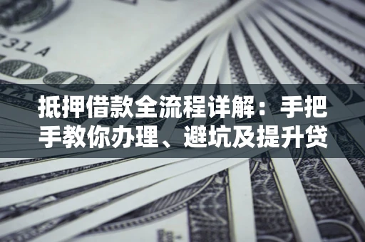 北京抵押借款全流程详解：手把手教你办理、避坑及提升贷款额度