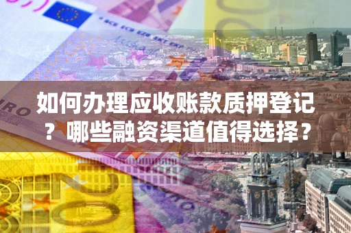 北京如何办理应收账款质押登记？哪些融资渠道值得选择？
