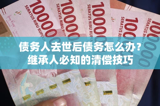 北京债务人去世后债务怎么办？继承人必知的清偿技巧
