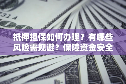 北京抵押担保如何办理？有哪些风险需规避？保障资金安全