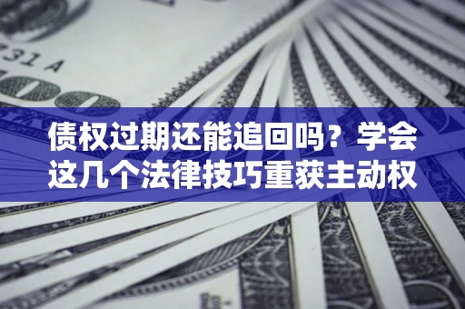 北京债权过期还能追回吗？学会这几个法律技巧重获主动权
