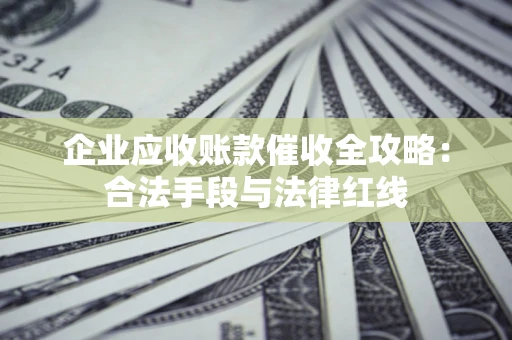 北京企业应收账款催收全攻略：合法手段与法律红线