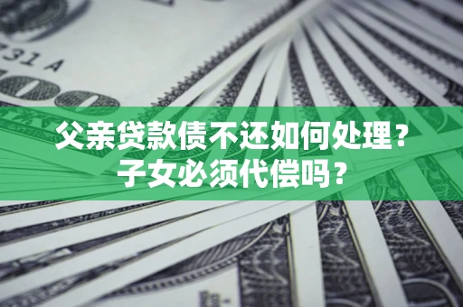 北京父亲贷款债不还如何处理？子女必须代偿吗？