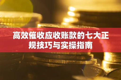 北京高效催收应收账款的七大正规技巧与实操指南