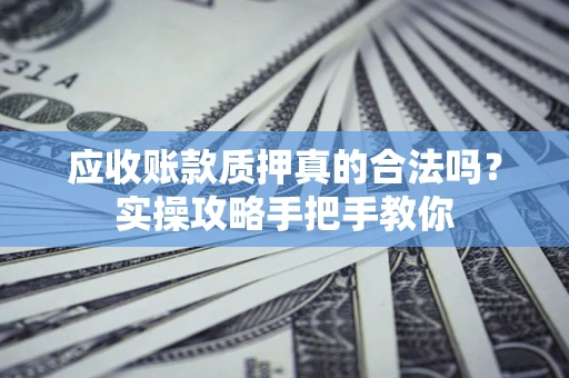 北京应收账款质押真的合法吗？实操攻略手把手教你