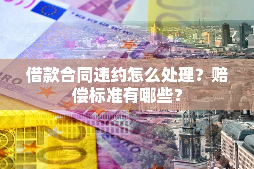 北京借款合同违约怎么处理？赔偿标准有哪些？