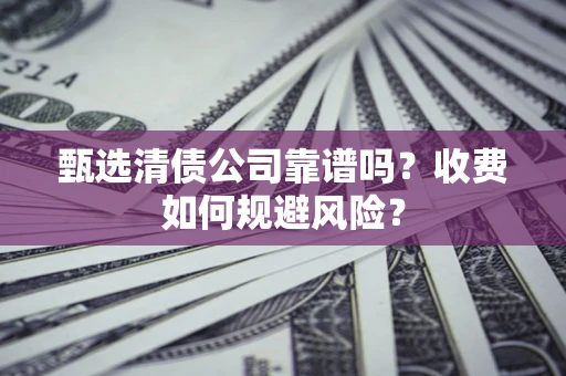 北京甄选清债公司靠谱吗？收费如何规避风险？
