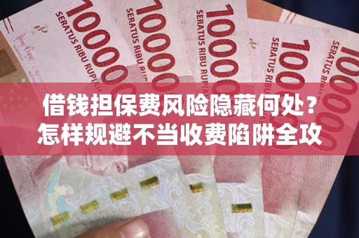 北京借钱担保费风险隐藏何处？怎样规避不当收费陷阱全攻略！