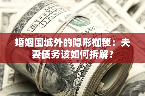 北京婚姻围城外的隐形枷锁：夫妻债务该如何拆解？