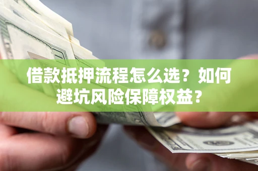 北京借款抵押流程怎么选？如何避坑风险保障权益？