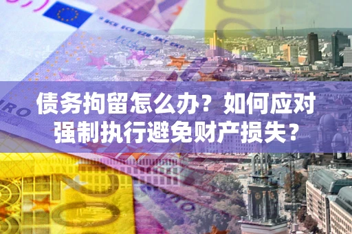 北京债务拘留怎么办？如何应对强制执行避免财产损失？
