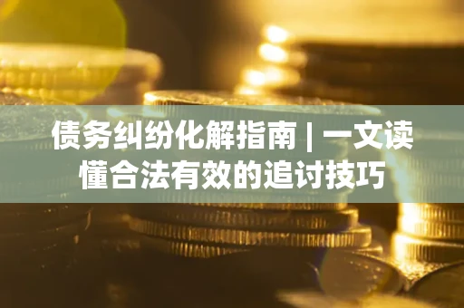 北京债务纠纷化解指南 | 一文读懂合法有效的追讨技巧