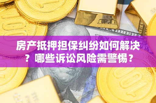 北京房产抵押担保纠纷如何解决？哪些诉讼风险需警惕？