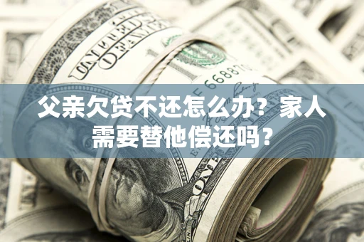 北京父亲欠贷不还怎么办？家人需要替他偿还吗？