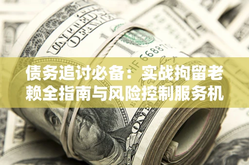 北京债务追讨必备：实战拘留老赖全指南与风险控制服务机构推荐
