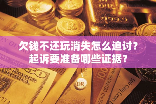 北京欠钱不还玩消失怎么追讨？起诉要准备哪些证据？