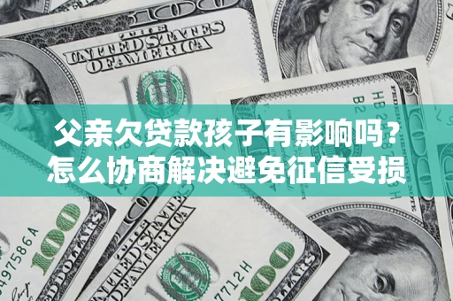 北京父亲欠贷款孩子有影响吗？怎么协商解决避免征信受损？