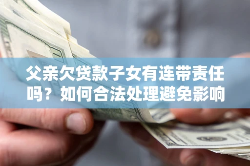 北京父亲欠贷款子女有连带责任吗？如何合法处理避免影响？