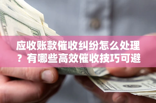 北京应收账款催收纠纷怎么处理？有哪些高效催收技巧可避免坏账？