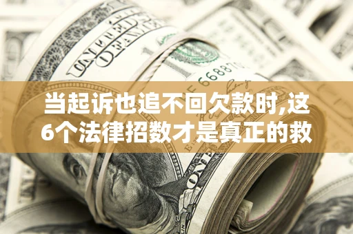 北京当起诉也追不回欠款时,这6个法律招数才是真正的救命稻草