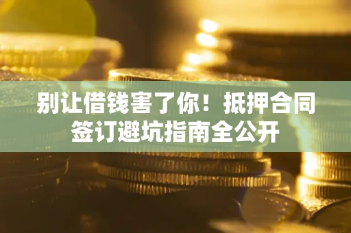 北京别让借钱害了你！抵押合同签订避坑指南全公开