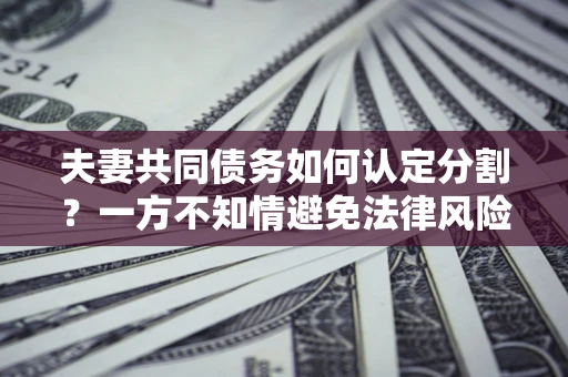 北京夫妻共同债务如何认定分割？一方不知情避免法律风险必看！
